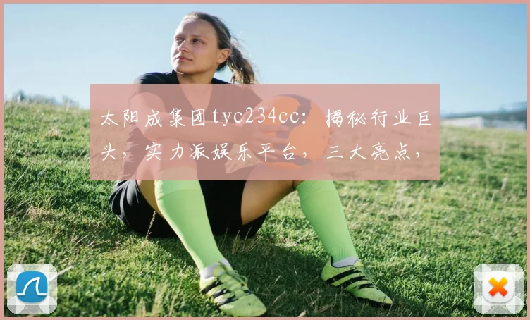 太阳成集团tyc234cc：揭秘行业巨头，实力派娱乐平台，三大亮点，值得信赖