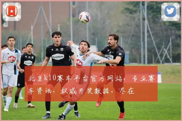 北京k10赛车平台官方网站，专业赛车资讯，权威开奖数据，尽在