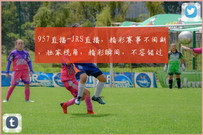 957直播-JRS直播，精彩赛事不间断，独家视角，精彩瞬间，不容错过，锁定直播盛宴