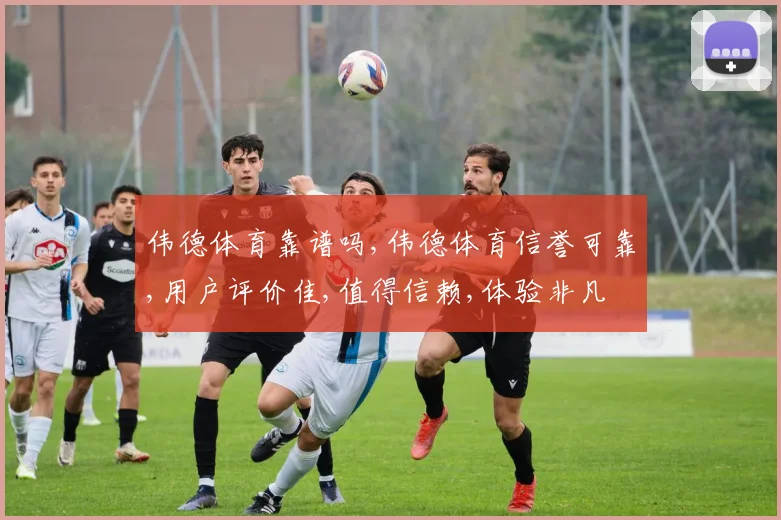 伟德体育靠谱吗,伟德体育信誉可靠,用户评价佳,值得信赖,体验非凡