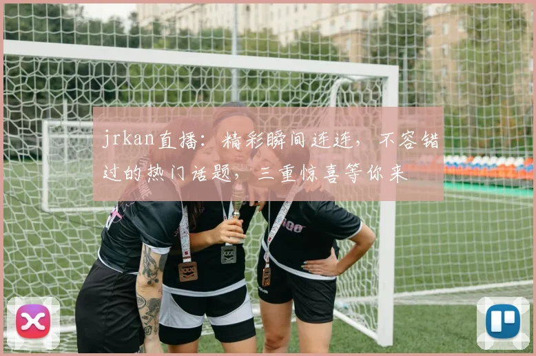 jrkan直播：精彩瞬间连连，不容错过的热门话题，三重惊喜等你来