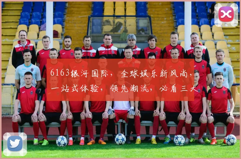 6163银河国际，全球娱乐新风尚，一站式体验，领先潮流，必看三大亮点