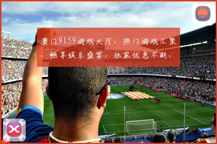 澳门9159游戏大厅，热门游戏汇聚，畅享娱乐盛宴，独家优惠不断，体验非凡