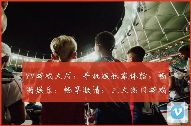yy游戏大厅，手机版独家体验，畅游娱乐，畅享激情，三大热门游戏，尽在掌握，不容错过