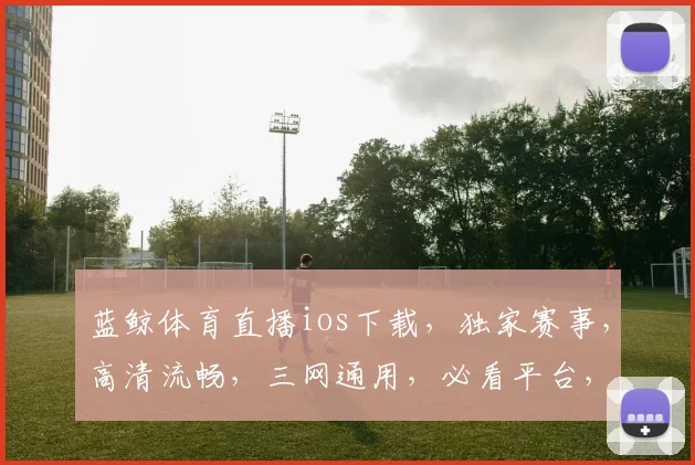 蓝鲸体育直播ios下载，独家赛事，高清流畅，三网通用，必看平台，速来下载体验