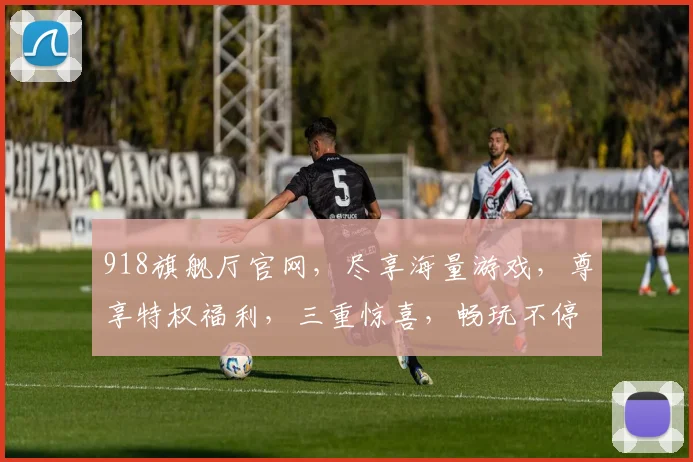 918旗舰厅官网，尽享海量游戏，尊享特权福利，三重惊喜，畅玩不停，一站式娱乐平台，体验非凡