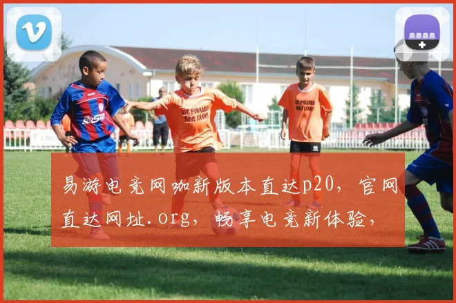 易游电竞网咖新版本直达p20，官网直达网址.org，畅享电竞新体验，三重福利等你来