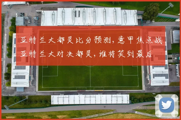 亚特兰大都灵比分预测,意甲焦点战亚特兰大对决都灵,谁将笑到最后
