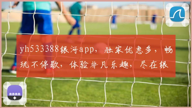 yh533388银河app，独家优惠多，畅玩不停歇，体验非凡乐趣，尽在银河世界，不容错过