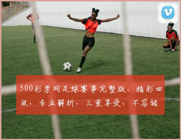 500彩票网足球赛事完整版，精彩回放，专业解析，三重享受，不容错过